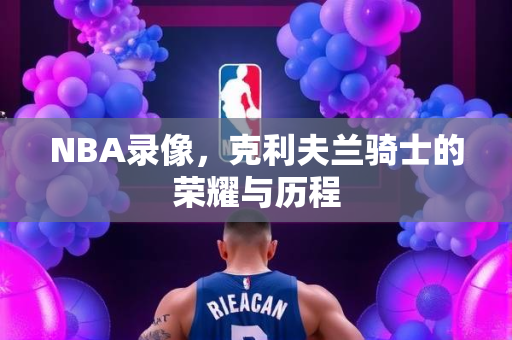 NBA录像，克利夫兰骑士的荣耀与历程