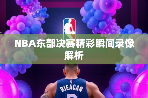 NBA东部决赛精彩瞬间录像解析