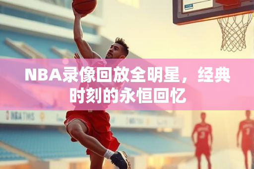 NBA录像回放全明星，经典时刻的永恒回忆