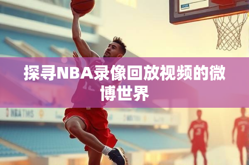 探寻NBA录像回放视频的微博世界