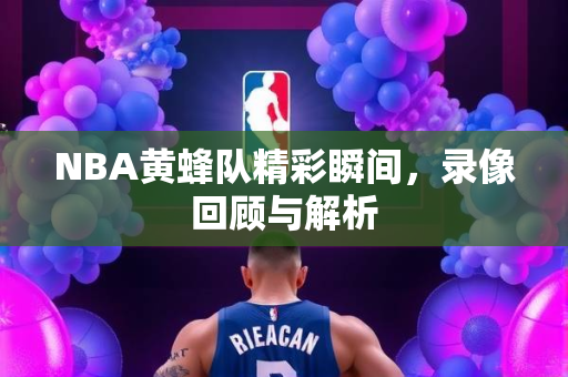 NBA黄蜂队精彩瞬间，录像回顾与解析