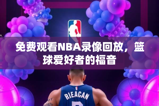 免费观看NBA录像回放，篮球爱好者的福音