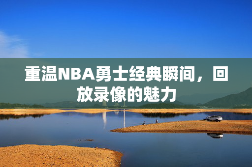 重温NBA勇士经典瞬间，回放录像的魅力
