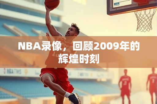 NBA录像，回顾2009年的辉煌时刻