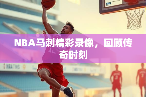 NBA马刺精彩录像，回顾传奇时刻
