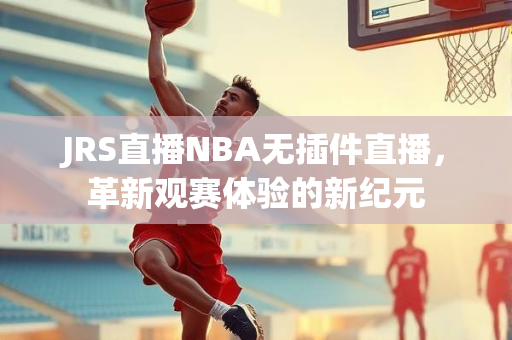 JRS直播NBA无插件直播，革新观赛体验的新纪元