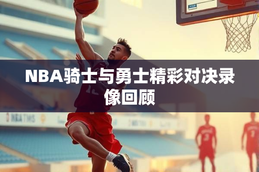 NBA骑士与勇士精彩对决录像回顾