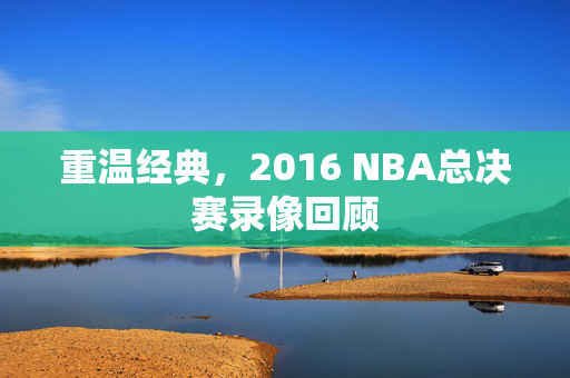 重温经典，2016 NBA总决赛录像回顾
