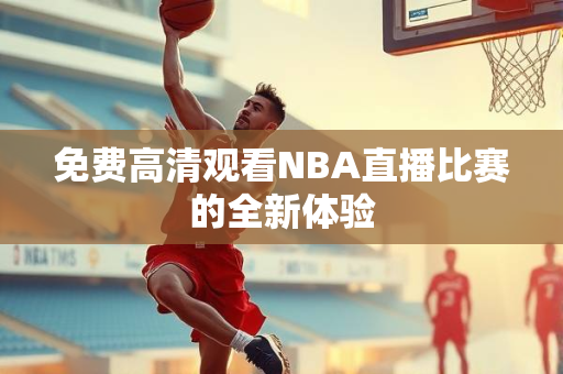 免费高清观看NBA直播比赛的全新体验