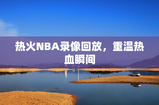 热火NBA录像回放，重温热血瞬间