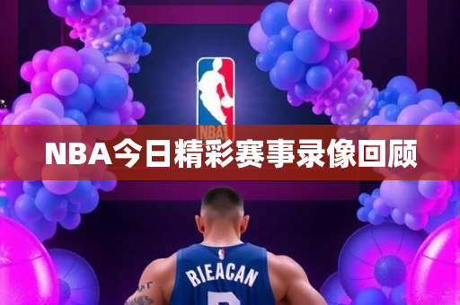 NBA今日精彩赛事录像回顾