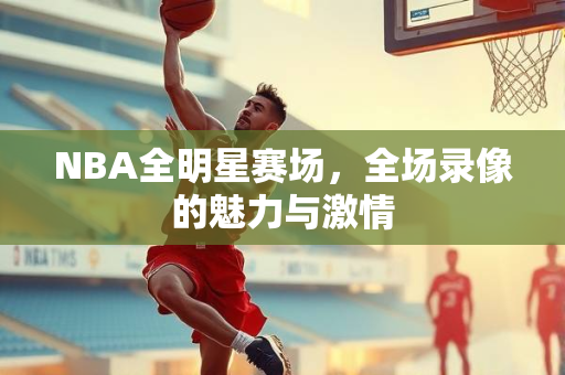 NBA全明星赛场，全场录像的魅力与激情