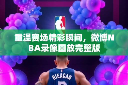 重温赛场精彩瞬间，微博NBA录像回放完整版