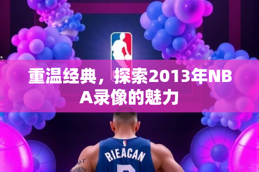 重温经典，探索2013年NBA录像的魅力