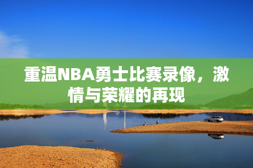 重温NBA勇士比赛录像，激情与荣耀的再现