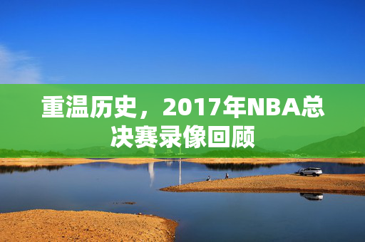 重温历史，2017年NBA总决赛录像回顾
