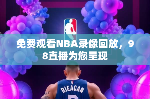 免费观看NBA录像回放，98直播为您呈现