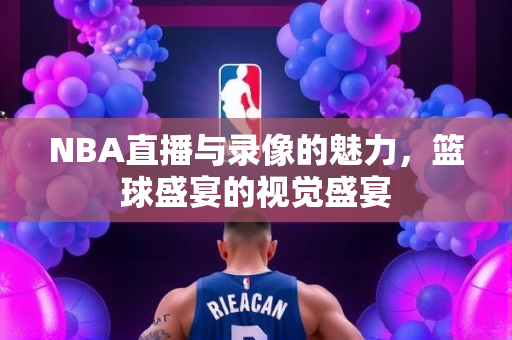 NBA直播与录像的魅力，篮球盛宴的视觉盛宴