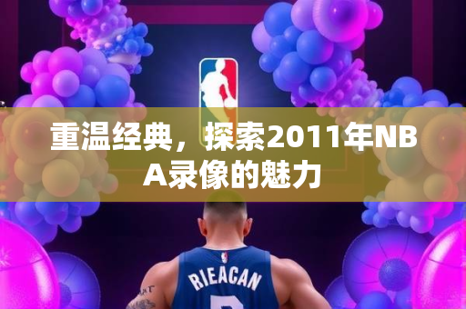 重温经典，探索2011年NBA录像的魅力
