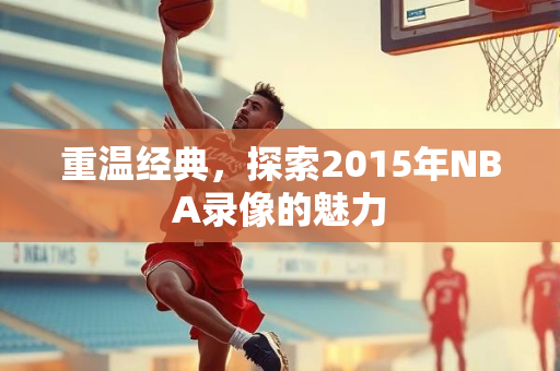 重温经典，探索2015年NBA录像的魅力