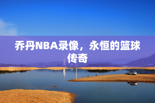 乔丹NBA录像，永恒的篮球传奇