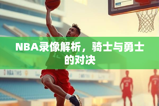 NBA录像解析，骑士与勇士的对决