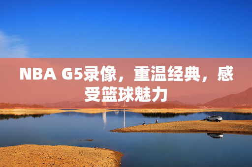 NBA G5录像，重温经典，感受篮球魅力