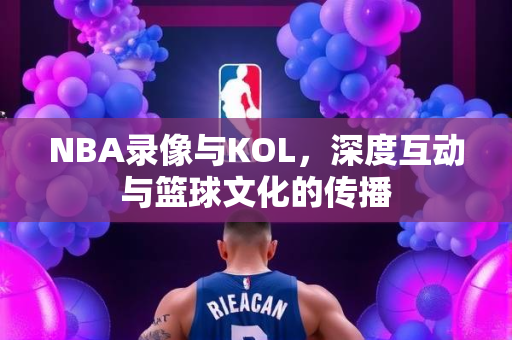 NBA录像与KOL，深度互动与篮球文化的传播