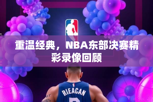 重温经典，NBA东部决赛精彩录像回顾
