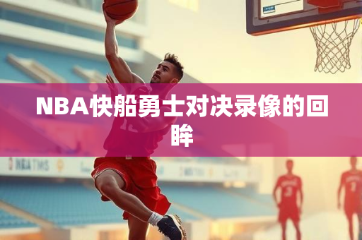 NBA快船勇士对决录像的回眸