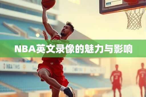 NBA英文录像的魅力与影响