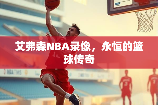 艾弗森NBA录像，永恒的篮球传奇