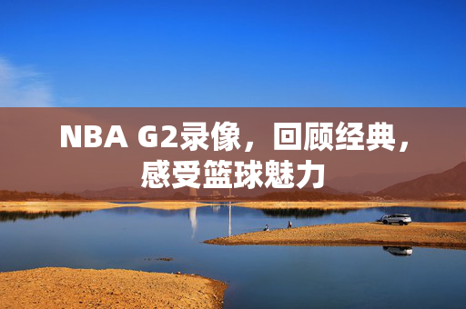 NBA G2录像，回顾经典，感受篮球魅力