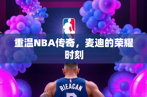 重温NBA传奇，麦迪的荣耀时刻