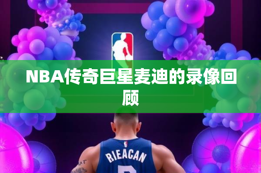 NBA传奇巨星麦迪的录像回顾