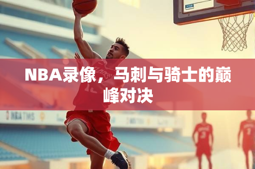 NBA录像，马刺与骑士的巅峰对决