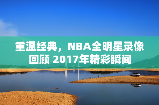 重温经典，NBA全明星录像回顾 2017年精彩瞬间