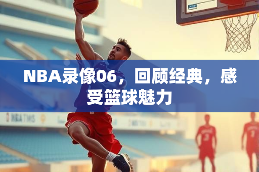 NBA录像06，回顾经典，感受篮球魅力
