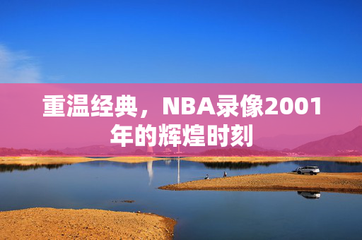 重温经典，NBA录像2001年的辉煌时刻
