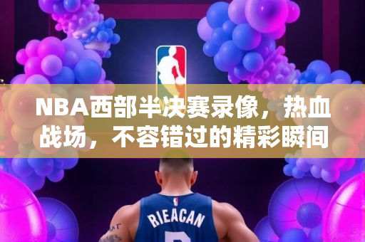 NBA西部半决赛录像，热血战场，不容错过的精彩瞬间