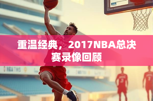 重温经典，2017NBA总决赛录像回顾