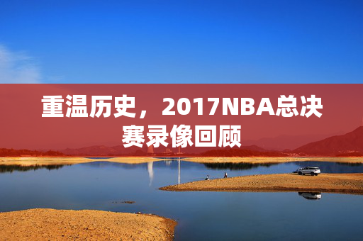 重温历史，2017NBA总决赛录像回顾